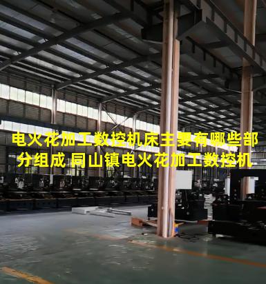 电火花加工数控机床主要有哪些部分组成 同山镇电火花加工数控机床主要有哪些部分组成的